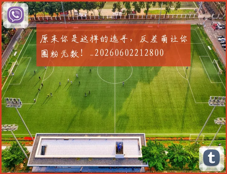 原来你是这样的选手，反差萌让你圈粉无数！_20260602212800