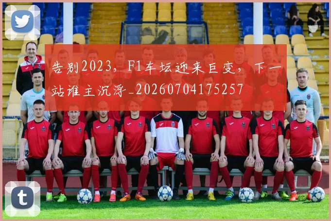 告别2023,F1车坛迎来巨变,下一站谁主沉浮_20260704175257