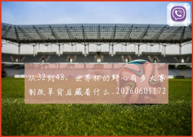从32到48，世界杯的野心有多大赛制改革背后藏着什么_20260601172903