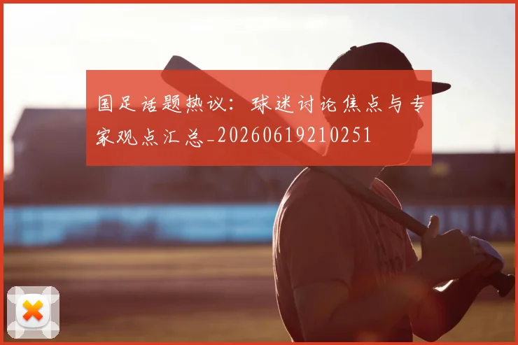 国足话题热议：球迷讨论焦点与专家观点汇总_20260619210251