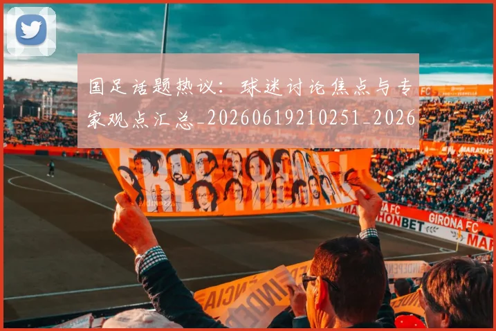国足话题热议：球迷讨论焦点与专家观点汇总_20260619210251_20260707142347
