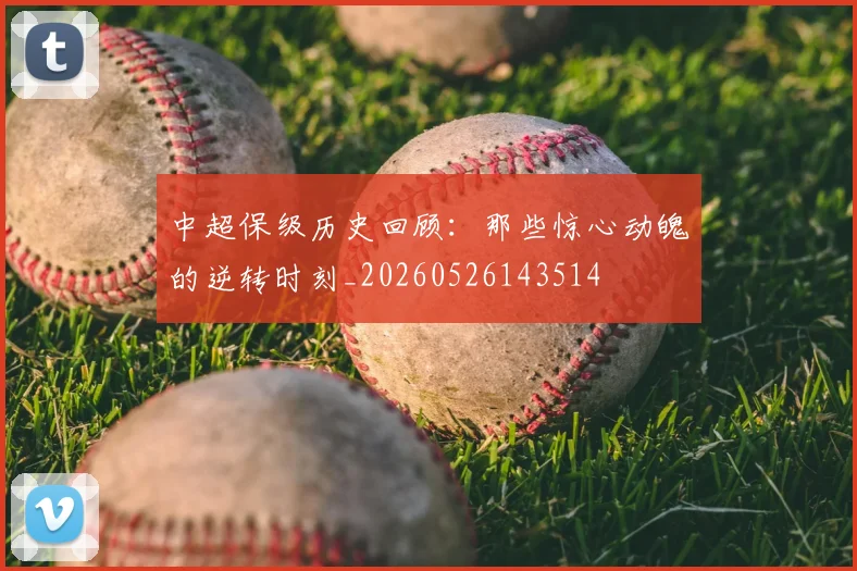中超保级历史回顾：那些惊心动魄的逆转时刻_20260526143514