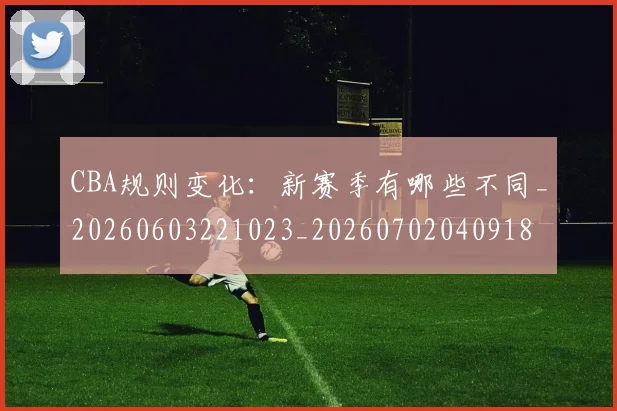 CBA规则变化:新赛季有哪些不同_20260603221023_20260702040918