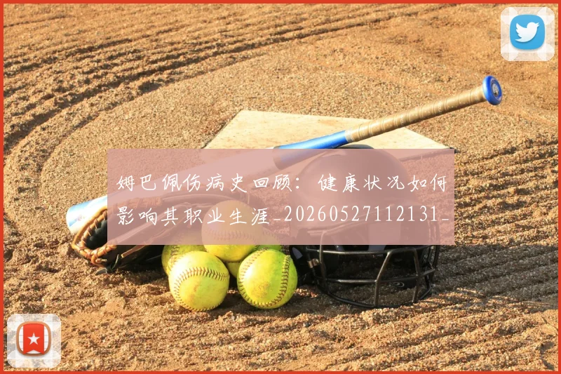 姆巴佩伤病史回顾：健康状况如何影响其职业生涯_20260527112131_20260707023535