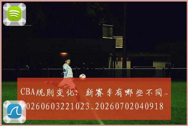CBA规则变化：新赛季有哪些不同_20260603221023_20260702040918