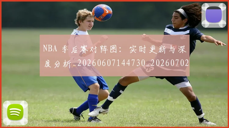 NBA 季后赛对阵图：实时更新与深度分析_20260607144730_20260702044724