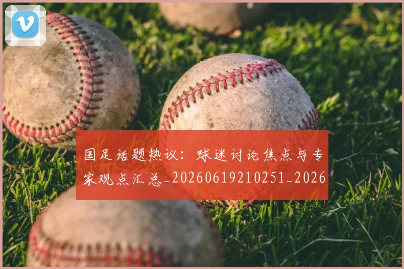 国足话题热议：球迷讨论焦点与专家观点汇总_20260619210251_20260707142347