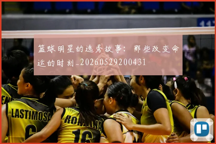 篮球明星的选秀故事：那些改变命运的时刻_20260529200431