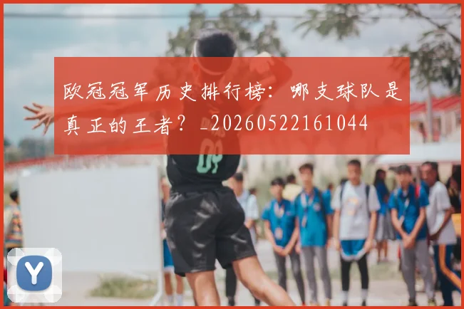 欧冠冠军历史排行榜：哪支球队是真正的王者？_20260522161044