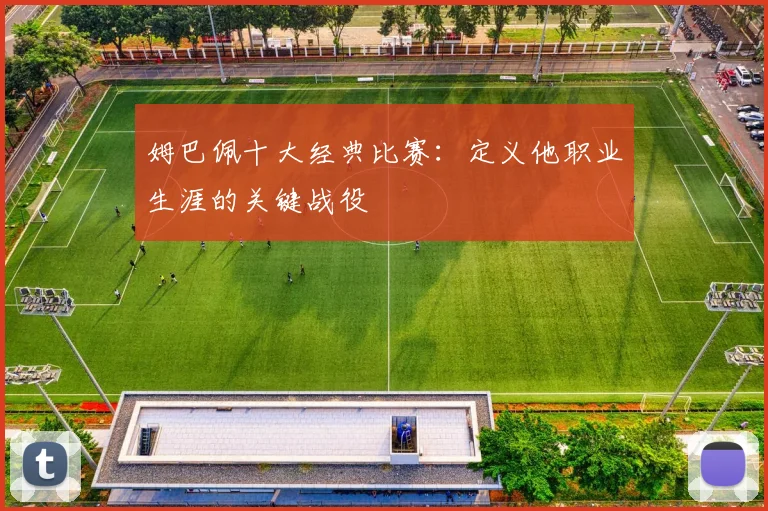 姆巴佩十大经典比赛：定义他职业生涯的关键战役