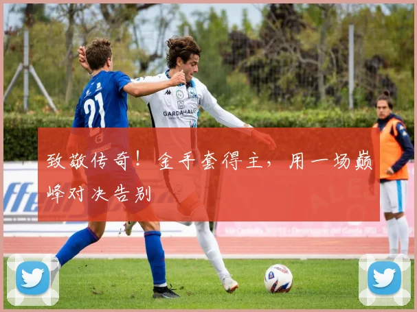 致敬传奇！金手套得主，用一场巅峰对决告别