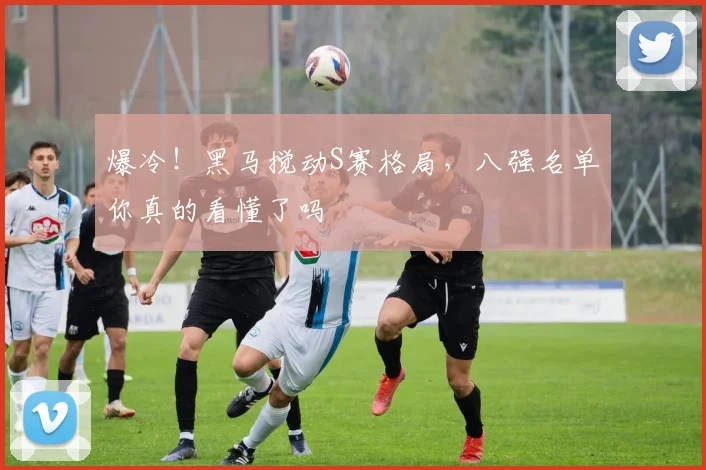 爆冷！黑马搅动S赛格局，八强名单你真的看懂了吗