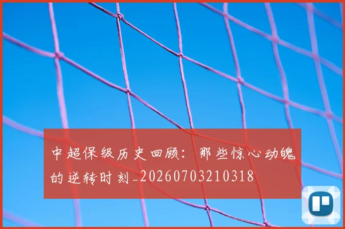 中超保级历史回顾：那些惊心动魄的逆转时刻_20260703210318