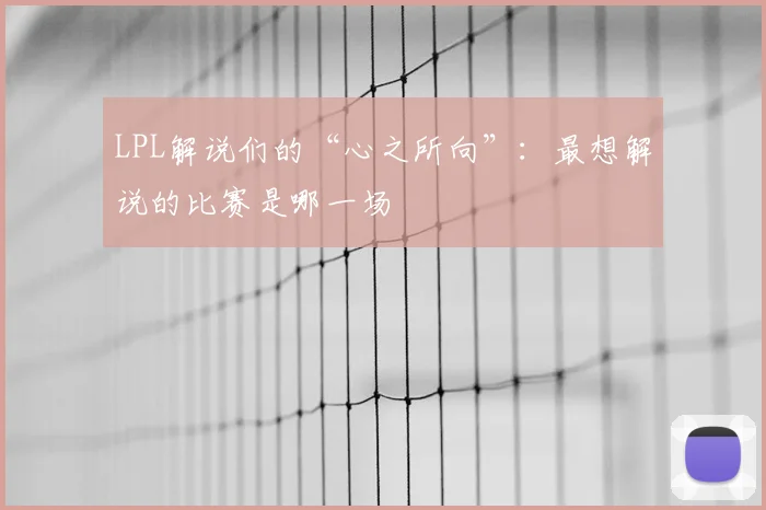 LPL解说们的“心之所向”：最想解说的比赛是哪一场