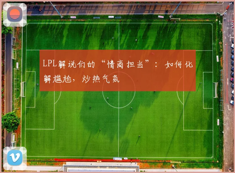 LPL解说们的“情商担当”:如何化解尴尬,炒热气氛