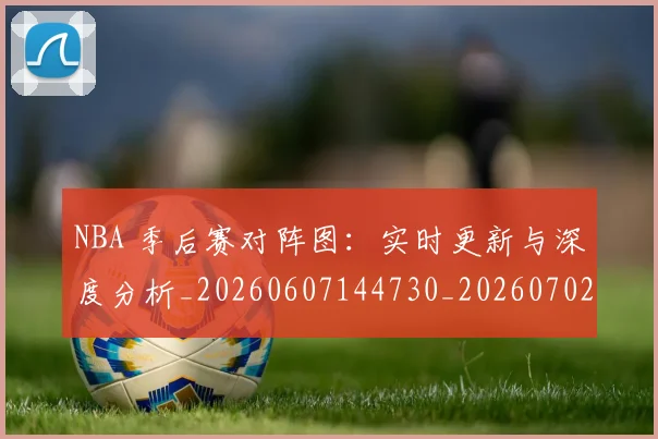 NBA 季后赛对阵图：实时更新与深度分析_20260607144730_20260702044724