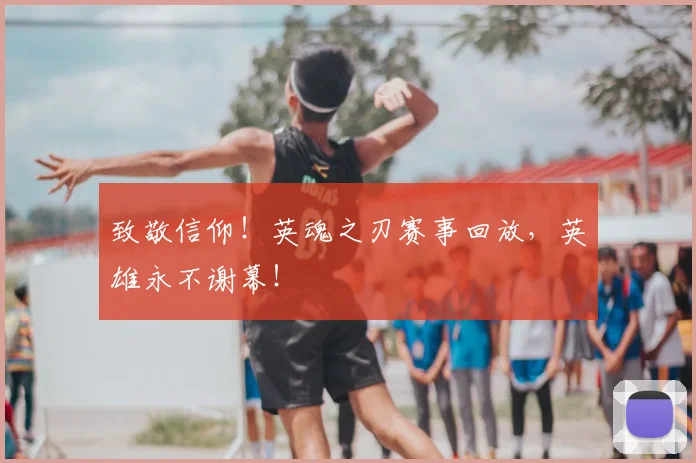 致敬信仰！英魂之刃赛事回放，英雄永不谢幕！