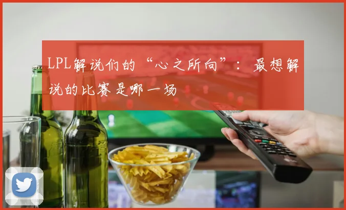 LPL解说们的“心之所向”：最想解说的比赛是哪一场
