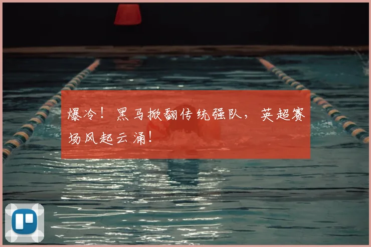 爆冷!黑马掀翻传统强队,英超赛场风起云涌!