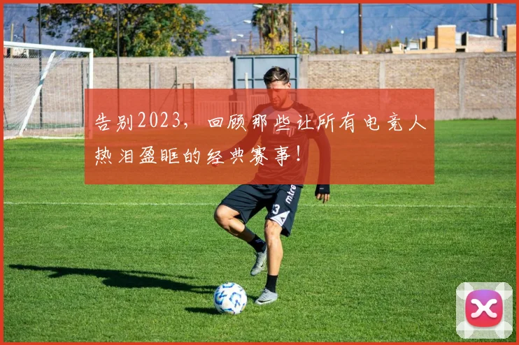 告别2023，回顾那些让所有电竞人热泪盈眶的经典赛事！