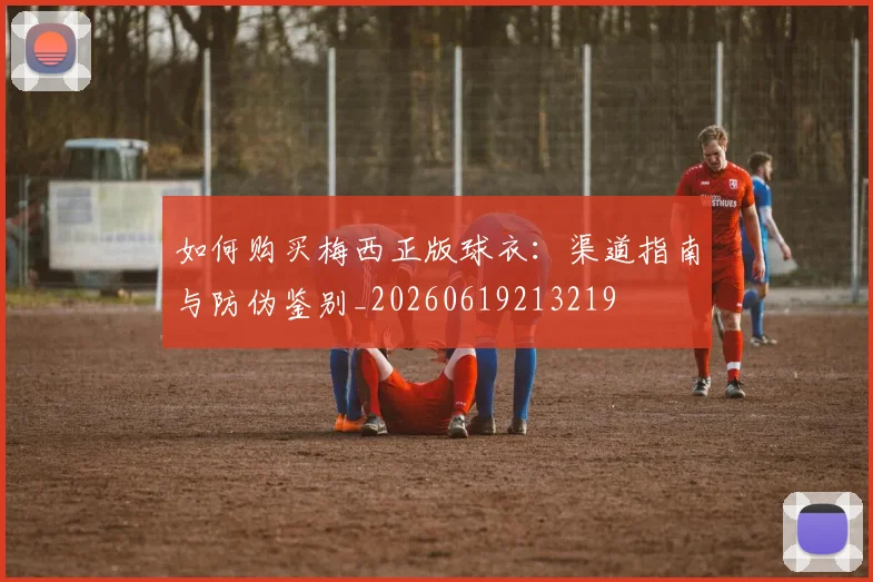 如何购买梅西正版球衣：渠道指南与防伪鉴别_20260619213219