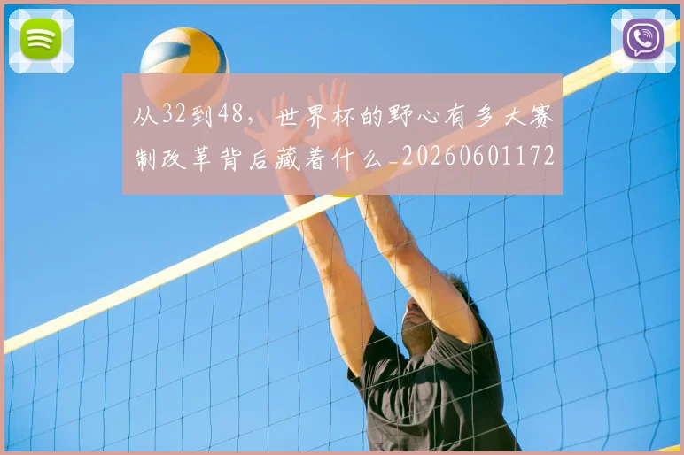 从32到48，世界杯的野心有多大赛制改革背后藏着什么_20260601172903