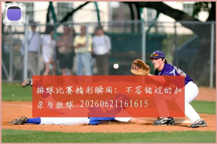 排球比赛精彩瞬间：不容错过的扣杀与救球_20260621161615