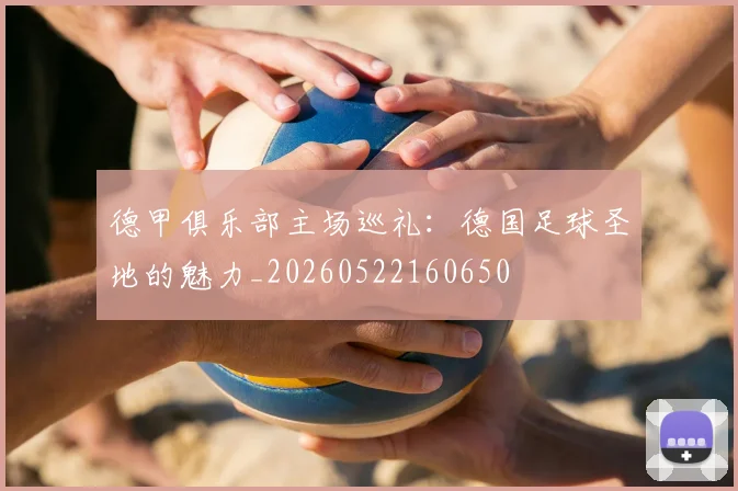 德甲俱乐部主场巡礼：德国足球圣地的魅力_20260522160650