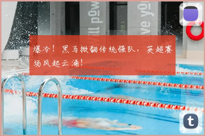 爆冷！黑马掀翻传统强队，英超赛场风起云涌！