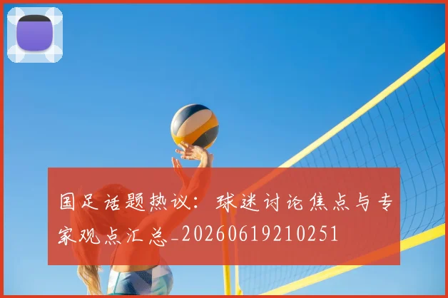 国足话题热议：球迷讨论焦点与专家观点汇总_20260619210251