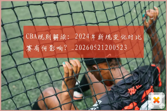 CBA规则解读：2024年新规变化对比赛有何影响？_20260521200523