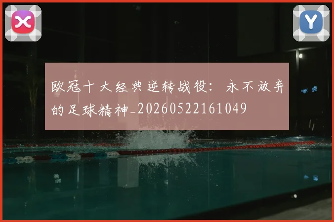 欧冠十大经典逆转战役：永不放弃的足球精神_20260522161049