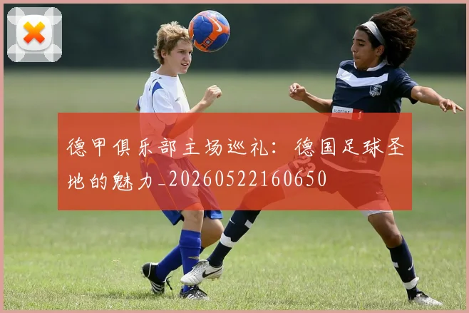 德甲俱乐部主场巡礼：德国足球圣地的魅力_20260522160650